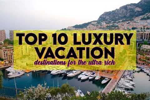 Uncovering the Top 10 Exclusive Vacation Destinations for the Ultra Rich